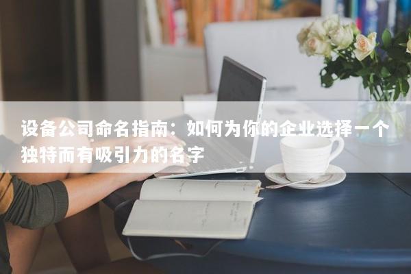 设备公司命名指南：如何为你的企业选择一个独特而有吸引力的名字