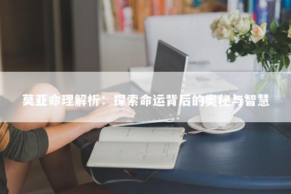 莫亚命理解析：探索命运背后的奥秘与智慧