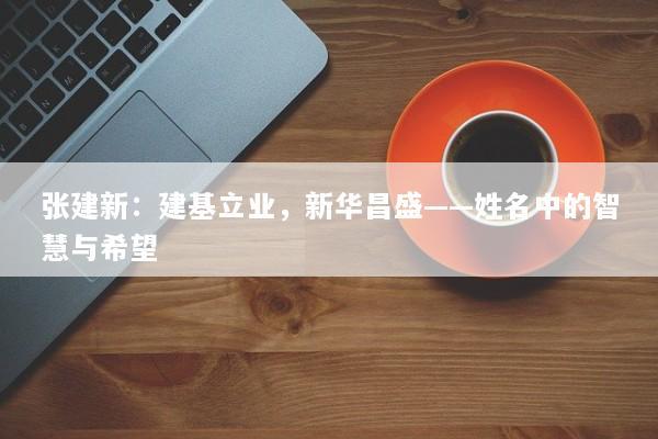 张建新：建基立业，新华昌盛——姓名中的智慧与希望