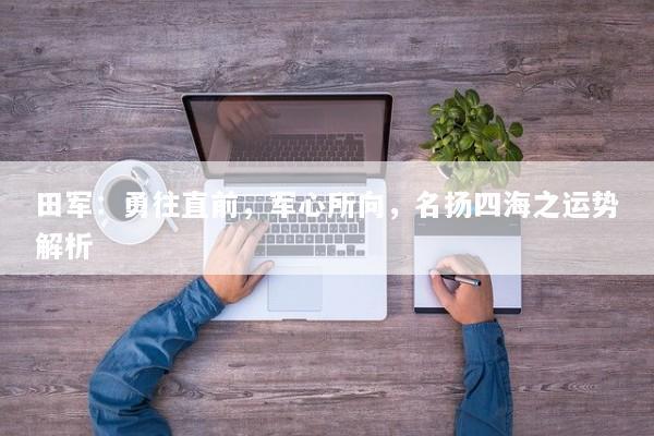 田军：勇往直前，军心所向，名扬四海之运势解析