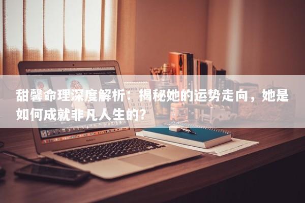 甜馨命理深度解析：揭秘她的运势走向，她是如何成就非凡人生的？