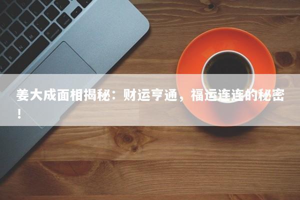 姜大成面相揭秘：财运亨通，福运连连的秘密！