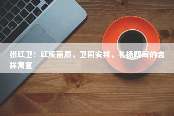张红卫：红颜丽质，卫国安邦，名扬四海的吉祥寓意