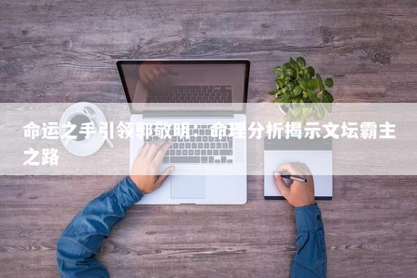 命运之手引领郭敬明：命理分析揭示文坛霸主之路