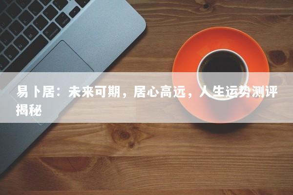 易卜居：未来可期，居心高远，人生运势测评揭秘