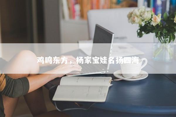 鸡鸣东方，杨家宝娃名扬四海