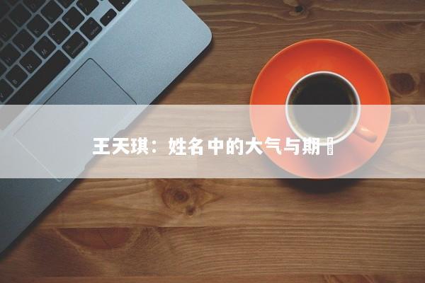 王天琪：姓名中的大气与期朿