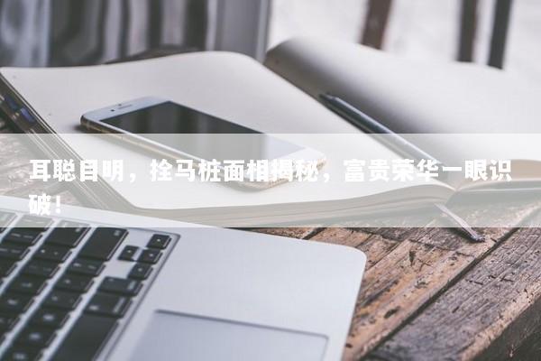 耳聪目明，拴马桩面相揭秘，富贵荣华一眼识破！