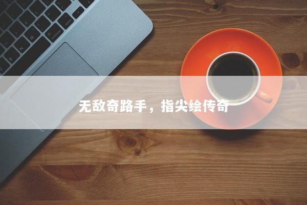 无敌奇路手，指尖绘传奇