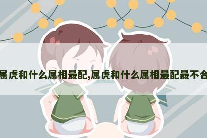 属虎和什么属相最配,属虎和什么属相最配最不合
