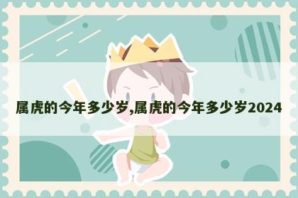 属虎的今年多少岁,属虎的今年多少岁2024