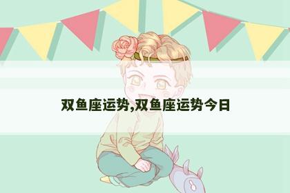 双鱼座运势,双鱼座运势今日