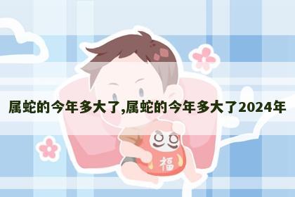 属蛇的今年多大了,属蛇的今年多大了2024年