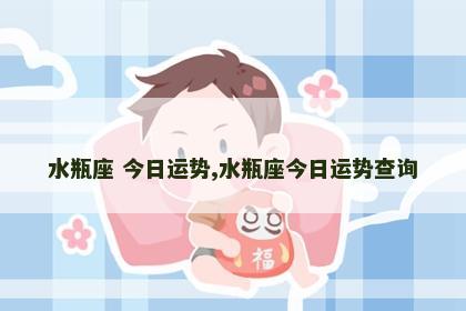 水瓶座 今日运势,水瓶座今日运势查询