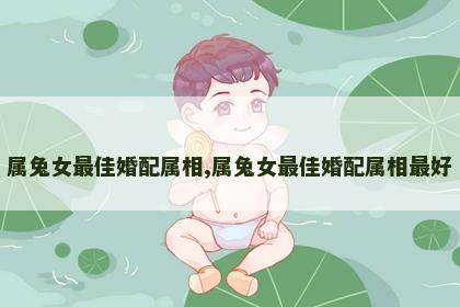 属兔女最佳婚配属相,属兔女最佳婚配属相最好