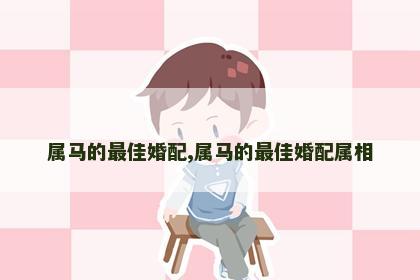 属马的最佳婚配,属马的最佳婚配属相
