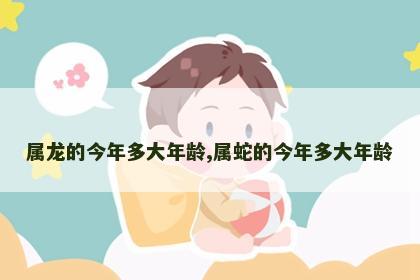 属龙的今年多大年龄,属蛇的今年多大年龄