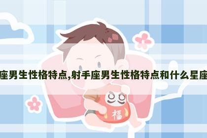射手座男生性格特点,射手座男生性格特点和什么星座最配