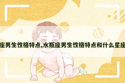 水瓶座男生性格特点,水瓶座男生性格特点和什么星座最配