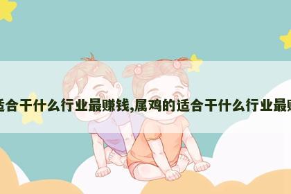 属鸡的适合干什么行业最赚钱,属鸡的适合干什么行业最赚钱女人