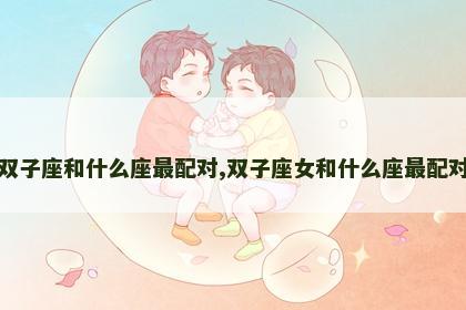 双子座和什么座最配对,双子座女和什么座最配对