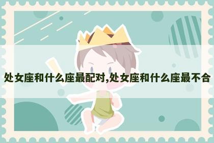 处女座和什么座最配对,处女座和什么座最不合