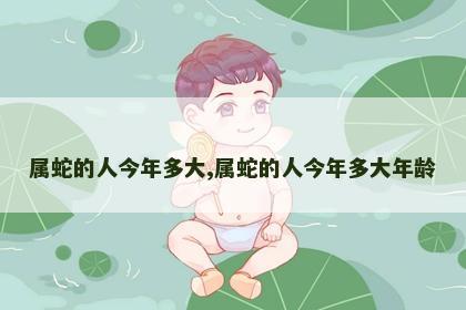 属蛇的人今年多大,属蛇的人今年多大年龄