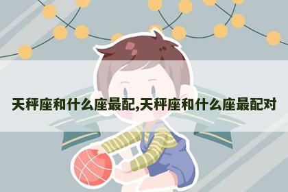 天秤座和什么座最配,天秤座和什么座最配对