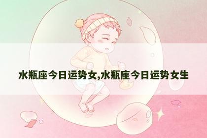 水瓶座今日运势女,水瓶座今日运势女生