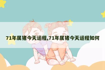 71年属猪今天运程,71年属猪今天运程如何