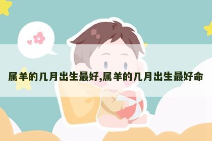 属羊的几月出生最好,属羊的几月出生最好命
