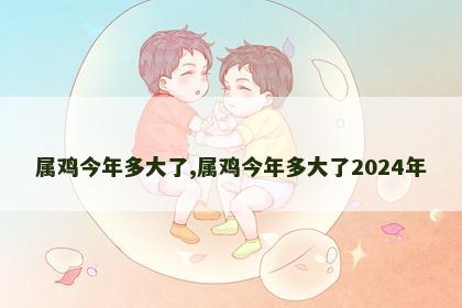 属鸡今年多大了,属鸡今年多大了2024年