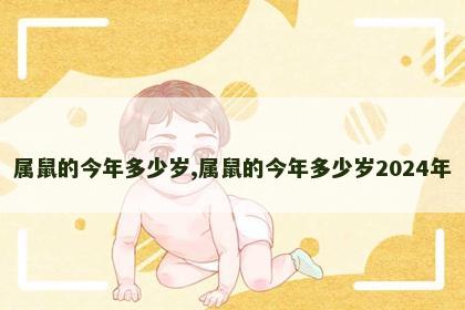 属鼠的今年多少岁,属鼠的今年多少岁2024年 属鼠的今年多少岁,属鼠的今年多少岁2024年
