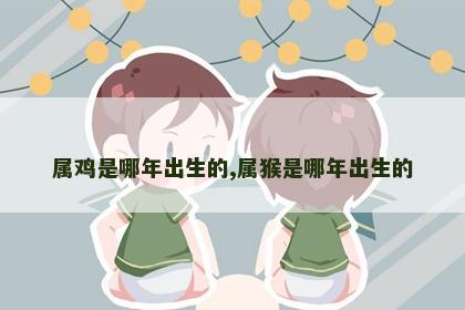 属鸡是哪年出生的,属猴是哪年出生的