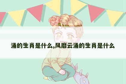 涌的生肖是什么,风靡云涌的生肖是什么
