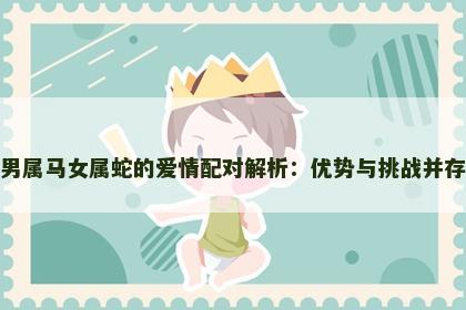 男属马女属蛇的爱情配对解析：优势与挑战并存