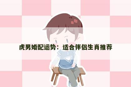 虎男婚配运势：适合伴侣生肖推荐