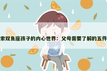 探索双鱼座孩子的内心世界：父母需要了解的五件事