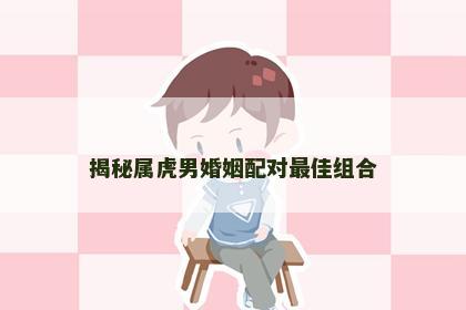 揭秘属虎男婚姻配对最佳组合