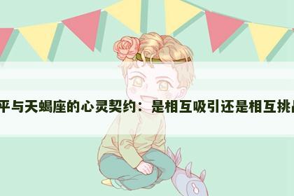 天平与天蝎座的心灵契约：是相互吸引还是相互挑战？