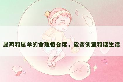 属鸡和属羊的命理相合度，能否创造和谐生活