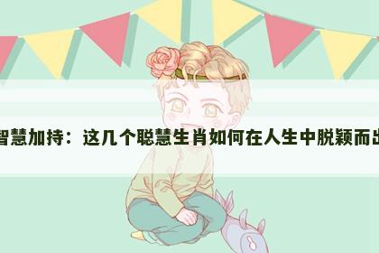 智慧加持：这几个聪慧生肖如何在人生中脱颖而出