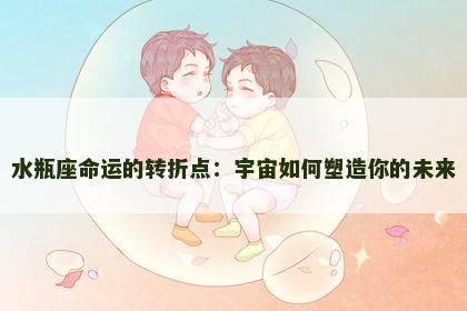 水瓶座命运的转折点：宇宙如何塑造你的未来