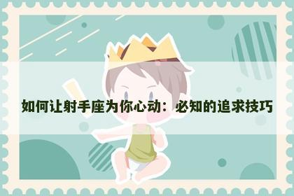 如何让射手座为你心动：必知的追求技巧