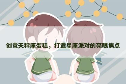 创意天秤座蛋糕，打造星座派对的亮眼焦点