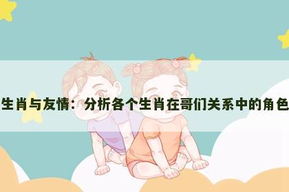 生肖与友情：分析各个生肖在哥们关系中的角色