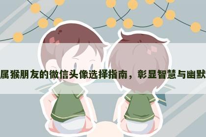 属猴朋友的微信头像选择指南，彰显智慧与幽默