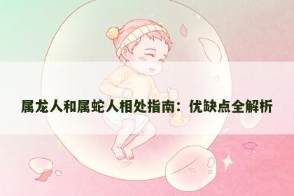 属龙人和属蛇人相处指南：优缺点全解析