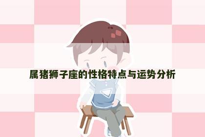 属猪狮子座的性格特点与运势分析