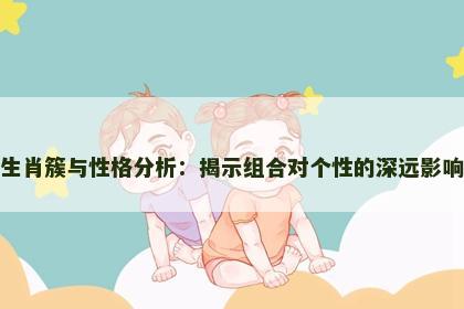 生肖簇与性格分析：揭示组合对个性的深远影响